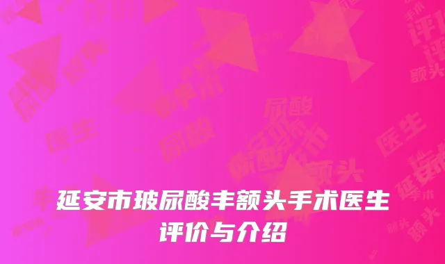 延安市玻尿酸丰额头手术医生评价与介绍