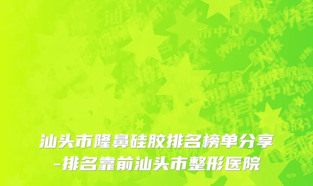 汕头市隆鼻硅胶排名榜单分享-排名靠前汕头市整形医院