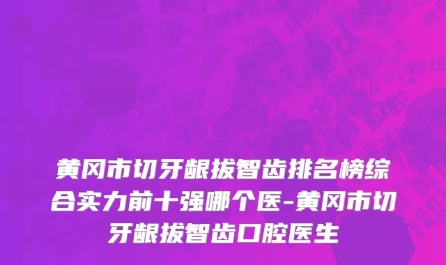黄冈市切牙龈拔智齿排名榜综合实力前十强哪个医-黄冈市切牙龈拔智齿口腔医生