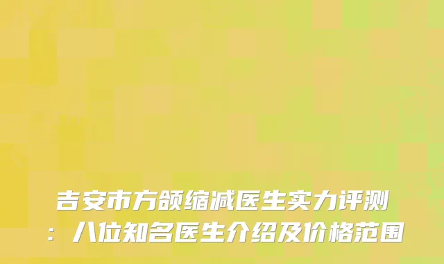 吉安市方颌缩减医生实力评测：八位知名医生介绍及价格范围