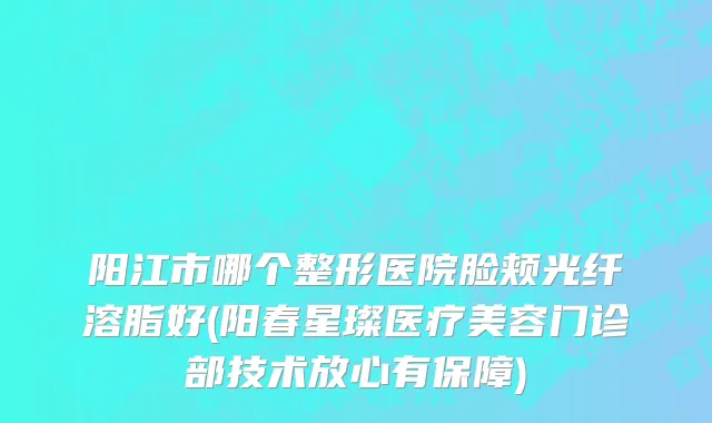 阳江市哪个整形医院脸颊光纤溶脂好(阳春星璨医疗美容门诊部技术放心有保障)