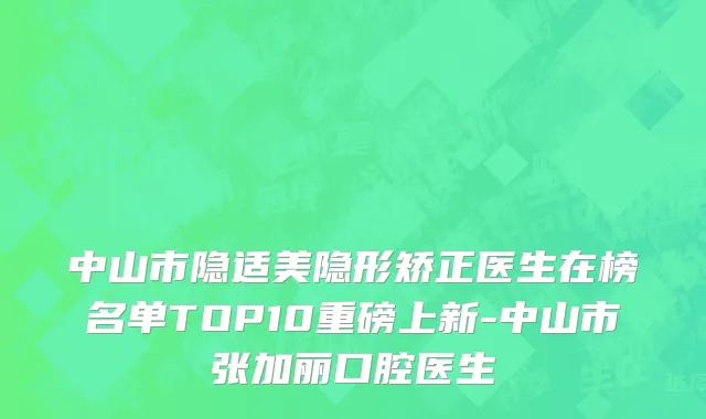 中山市隐适美隐形矫正医生在榜名单TOP10重磅上新-中山市张加丽口腔医生