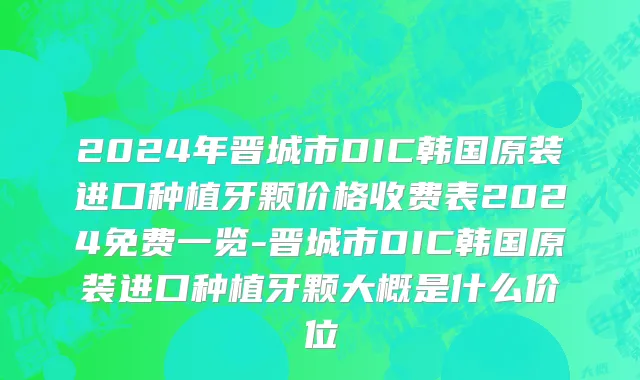 2024年晋城市DIC韩国原装进口种植牙颗价格收费表2024免费一览-晋城市DIC韩国原装进口种植牙颗大概是什么价位