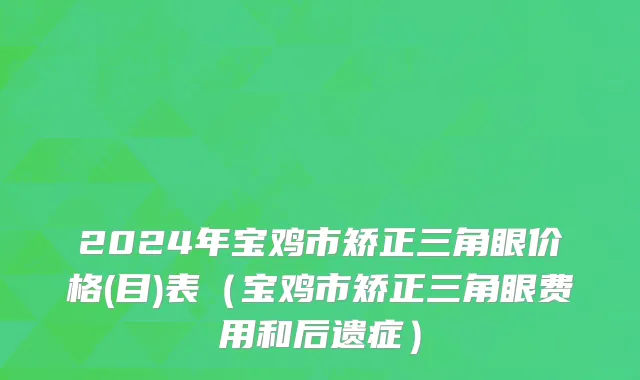 2024年宝鸡市矫正三角眼价格(目)表（宝鸡市矫正三角眼费用和后遗症）