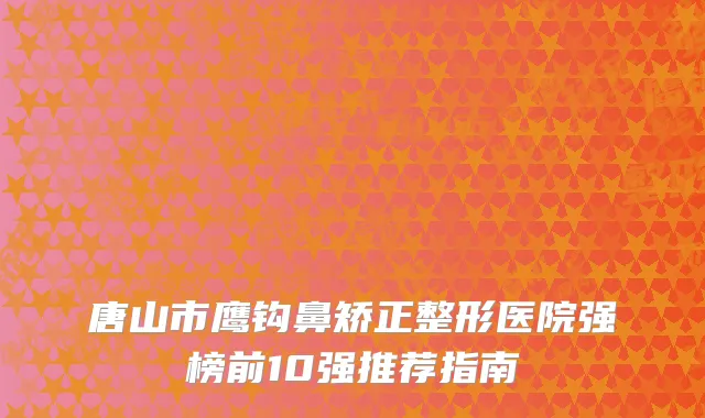 唐山市鹰钩鼻矫正整形医院强榜前10强推荐指南