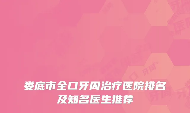 娄底市全口牙周治疗医院排名及知名医生推荐