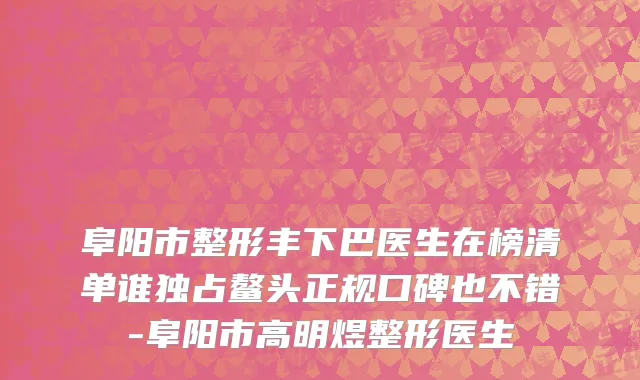 阜阳市整形丰下巴医生在榜清单谁独占鳌头正规口碑也不错-阜阳市高明煜整形医生