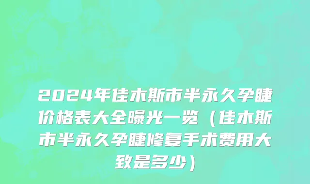 2024年佳木斯市半永久孕睫价格表大全曝光一览（佳木斯市半永久孕睫修复手术费用大致是多少）