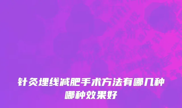 针灸埋线减肥手术方法有哪几种哪种效果好