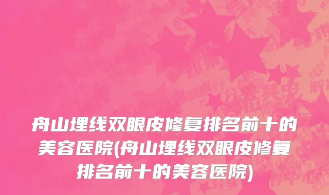 舟山埋线双眼皮修复排名前十的美容医院(舟山埋线双眼皮修复排名前十的美容医院)