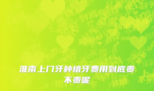 淮南上门牙种植牙费用到底贵不贵呢