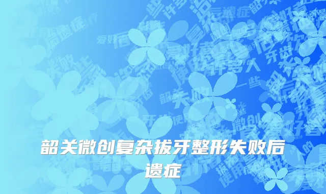 韶关微创复杂拔牙整形失败后遗症