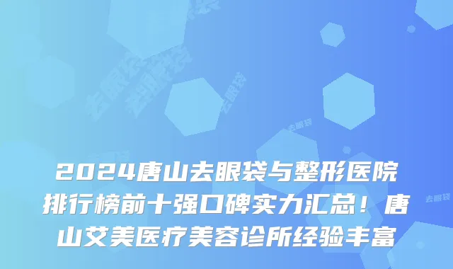 2024唐山去眼袋与整形医院排行榜前十强口碑实力汇总!唐山艾美医疗美容诊所经验丰富
