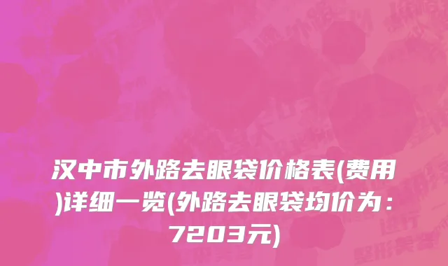 汉中市外路去眼袋价格表(费用)详细一览(外路去眼袋均价为：7203元)