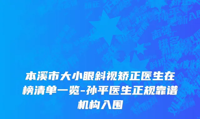 本溪市大小眼斜视矫正医生在榜清单一览-孙平医生正规靠谱机构入围