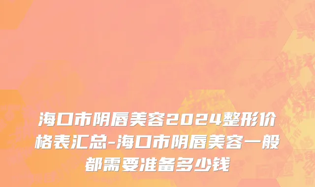 海口市阴唇美容2024整形价格表汇总-海口市阴唇美容一般都需要准备多少钱
