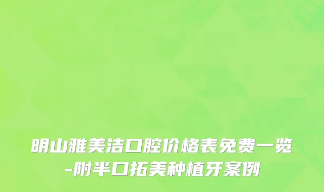 明山雅美洁口腔价格表免费一览-附半口拓美种植牙案例