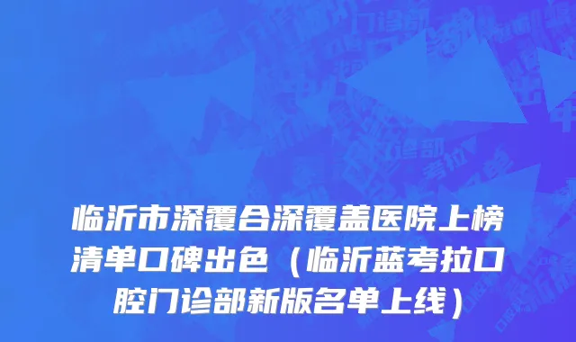 临沂市深覆合深覆盖医院上榜清单口碑出色（临沂蓝考拉口腔门诊部新版名单上线）