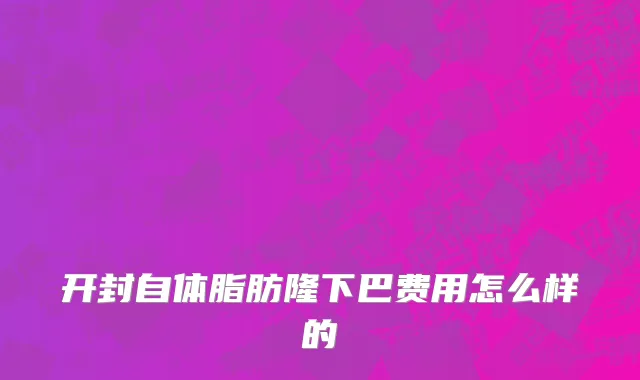 开封自体脂肪隆下巴费用怎么样的