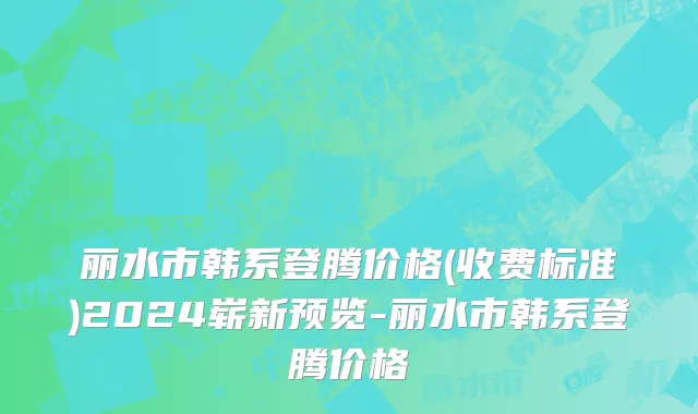 丽水市韩系登腾价格(收费标准)2024崭新预览-丽水市韩系登腾价格