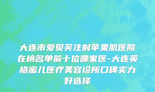 大连市爱贝芙注射苹果肌医院在榜名单前十位哪家医-大连英格蜜儿医疗美容诊所口碑实力好选择