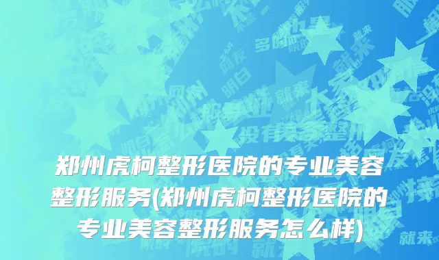 郑州虎柯整形医院的专业美容整形服务(郑州虎柯整形医院的专业美容整形服务怎么样)