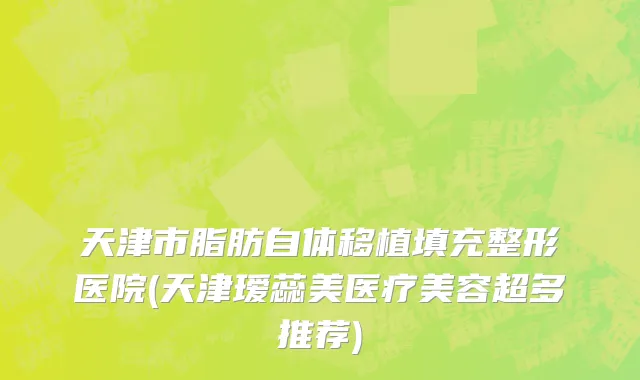 天津市脂肪自体移植填充整形医院(天津瑷蕊美医疗美容超多推荐)