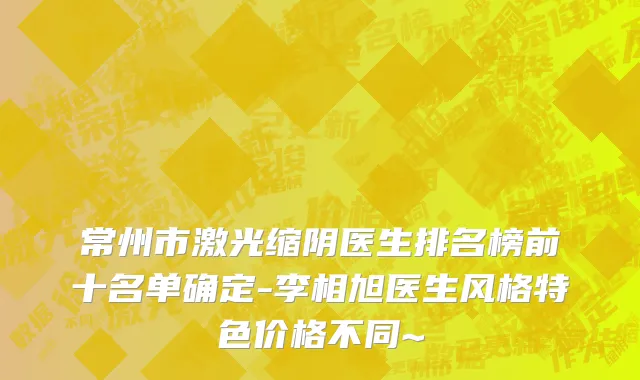 常州市激光缩阴医生排名榜前十名单确定-李相旭医生风格特色价格不同~