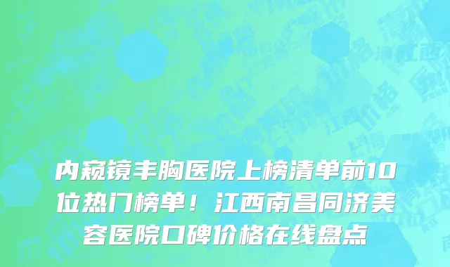 内窥镜丰胸医院上榜清单前10位热门榜单！江西南昌同济美容医院口碑价格在线盘点