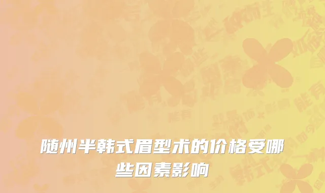 随州半韩式眉型术的价格受哪些因素影响