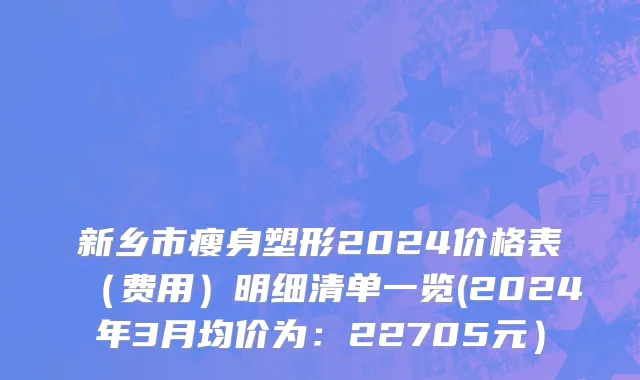 新乡市瘦身塑形2024价格表（费用）明细清单一览(2024年3月均价为：22705元）