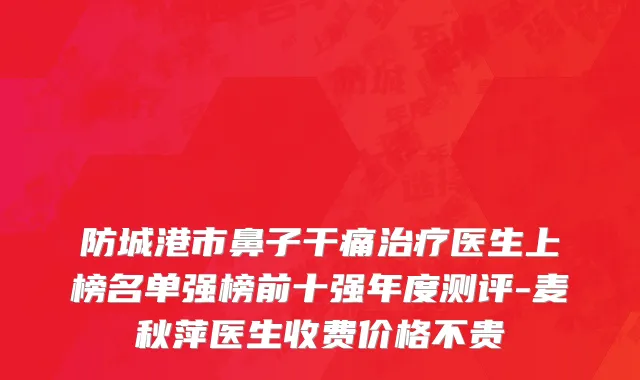 防城港市鼻子干痛治疗医生上榜名单强榜前十强年度测评-麦秋萍医生收费价格不贵