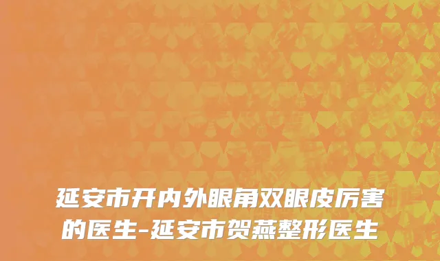 延安市开内外眼角双眼皮厉害的医生-延安市贺燕整形医生