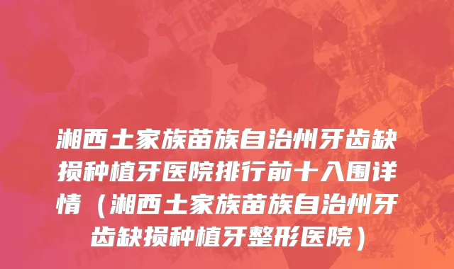 湘西土家族苗族自治州牙齿缺损种植牙医院排行前十入围详情（湘西土家族苗族自治州牙齿缺损种植牙整形医院）