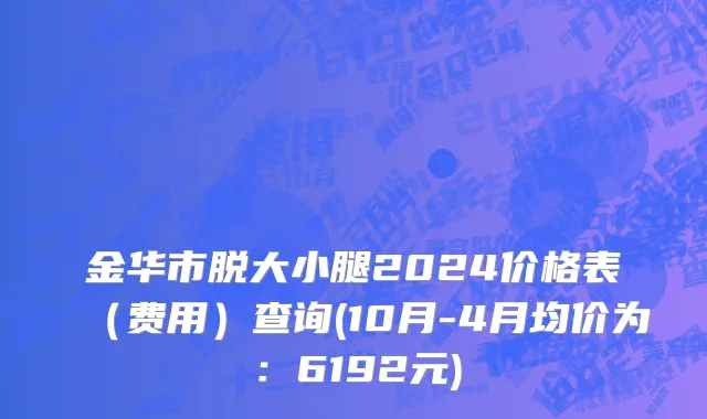 金华市脱大小腿2024价格表（费用）查询(10月-4月均价为：6192元)