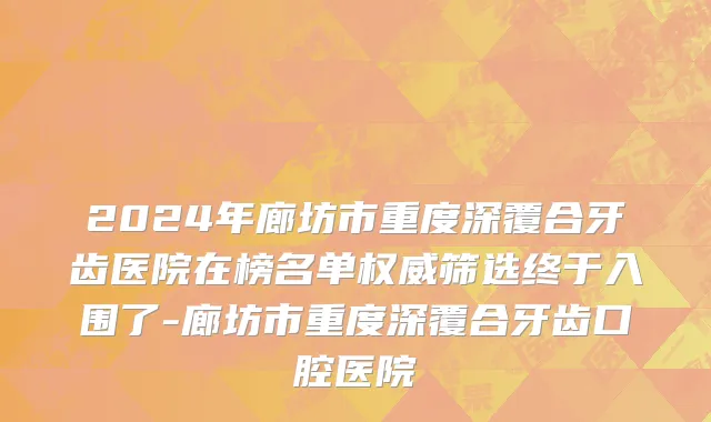 2024年廊坊市重度深覆合牙齿医院在榜名单权威筛选终于入围了-廊坊市重度深覆合牙齿口腔医院