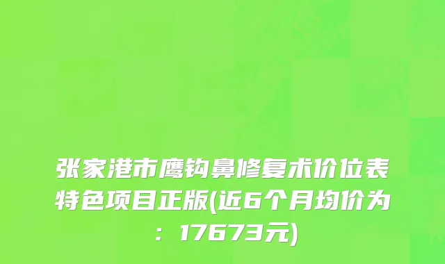 张家港市鹰钩鼻修复术价位表特色项目正版(近6个月均价为：17673元)