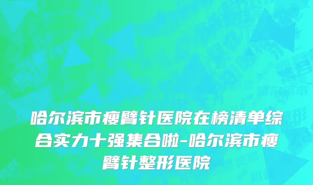 哈尔滨市瘦臂针医院在榜清单综合实力十强集合啦-哈尔滨市瘦臂针整形医院