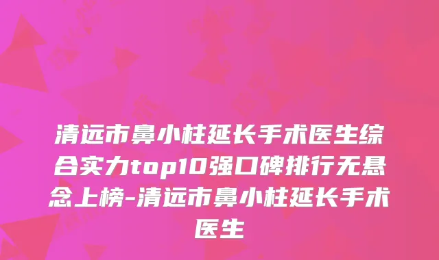 清远市鼻小柱延长手术医生综合实力top10强口碑排行无悬念上榜-清远市鼻小柱延长手术医生