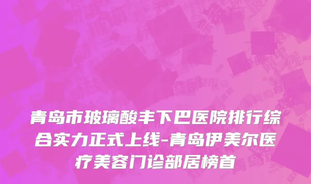 青岛市玻璃酸丰下巴医院排行综合实力正式上线-青岛伊美尔医疗美容门诊部居榜首