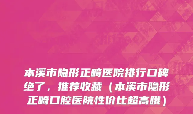 本溪市隐形正畸医院排行口碑绝了，推荐收藏（本溪市隐形正畸口腔医院性价比超高哦）