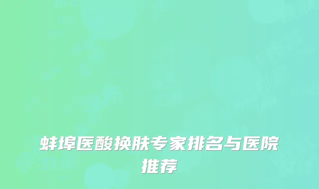 蚌埠医酸换肤专家排名与医院推荐
