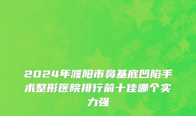 2024年濮阳市鼻基底凹陷手术整形医院排行前十佳哪个实力强