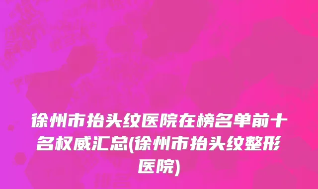 徐州市抬头纹医院在榜名单前十名权威汇总(徐州市抬头纹整形医院)