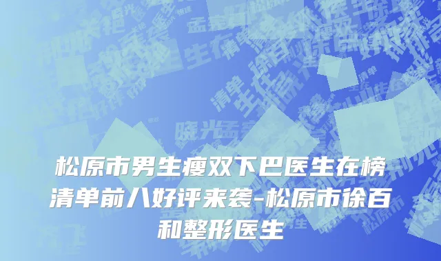 松原市男生瘦双下巴医生在榜清单前八好评来袭-松原市徐百和整形医生