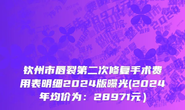 钦州市唇裂第二次修复手术费用表明细2024版曝光(2024年均价为：28971元）