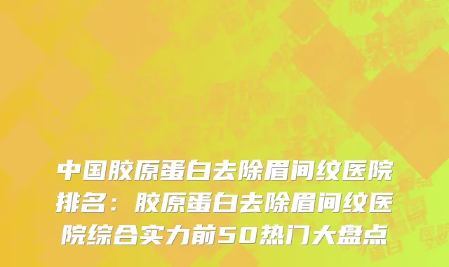 中国胶原蛋白去除眉间纹医院排名：胶原蛋白去除眉间纹医院综合实力前50热门大盘点