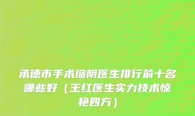 承德市手术缩阴医生排行前十名哪些好（王红医生实力技术惊艳四方）