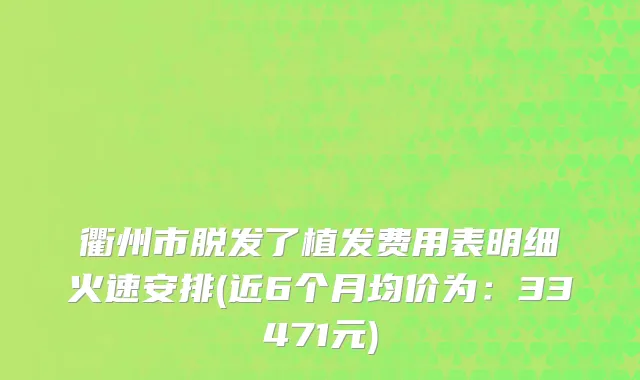 衢州市脱发了植发费用表明细火速安排(近6个月均价为：33471元)