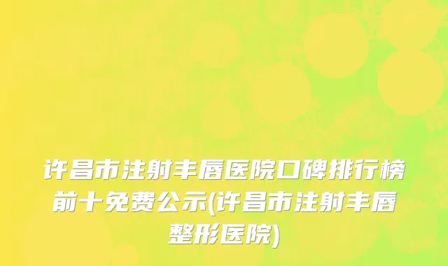 许昌市注射丰唇医院口碑排行榜前十免费公示(许昌市注射丰唇整形医院)